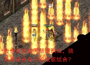 传奇玩家如何慧眼识珠,挑选最适合自己的技能组合? 传奇玩家如何慧眼识珠,挑选最适合自己的技能组合?