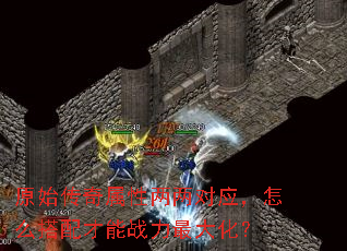 原始传奇属性两两对应,怎么搭配才能战力最大化? 原始传奇属性两两对应,怎么搭配才能战力最大化?