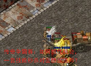 传奇争霸赛:如何抓住机会,一套技能秒杀对面脆皮法师? 传奇争霸赛:如何抓住机会,一套技能秒杀对面脆皮法师?