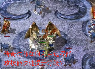 传奇法师如何利用远程群攻技能快速提升等级? 传奇法师如何利用远程群攻技能快速提升等级?