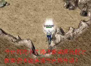 传奇游戏中法师技能如何搭配才能实现快速清场与高效升级? 传奇游戏中法师技能如何搭配才能实现快速清场与高效升级?