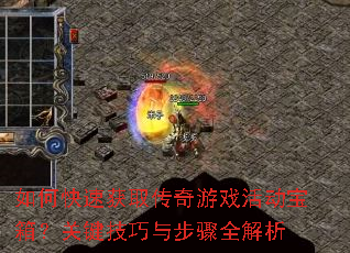 如何快速获取传奇游戏活动宝箱?关键技巧与步骤全解析 如何快速获取传奇游戏活动宝箱?关键技巧与步骤全解析