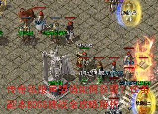 传奇私服声望值如何获取?任务副本BOSS挑战全攻略解析 传奇私服声望值如何获取?任务副本BOSS挑战全攻略解析