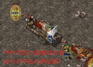 传奇游戏中姐妹对决的战斗机制应如何破解? 传奇游戏中姐妹对决的战斗机制应如何破解?