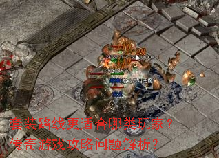 套装路线更适合哪类玩家?传奇游戏攻略问题解析? 套装路线更适合哪类玩家?传奇游戏攻略问题解析?