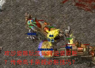 攻沙耍赖玩法如何逆袭取胜?传奇高手亲授必胜技巧? 攻沙耍赖玩法如何逆袭取胜?传奇高手亲授必胜技巧?