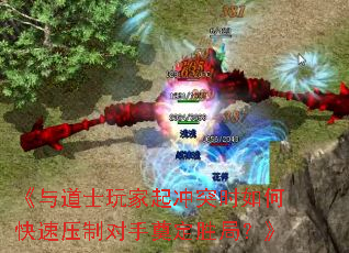 《与道士玩家起冲突时如何快速压制对手奠定胜局?》 《与道士玩家起冲突时如何快速压制对手奠定胜局?》