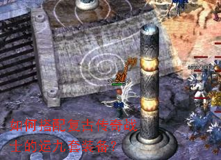 如何搭配复古传奇战士的运九套装备? 如何搭配复古传奇战士的运九套装备?
