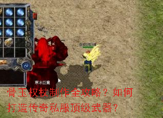 骨玉权杖制作全攻略?如何打造传奇私服顶级武器? 骨玉权杖制作全攻略?如何打造传奇私服顶级武器?