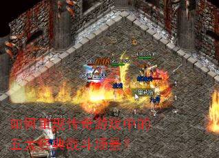 如何重现传奇游戏中的五大经典战斗场景? 如何重现传奇游戏中的五大经典战斗场景?
