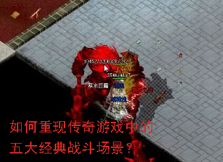 如何重现传奇游戏中的五大经典战斗场景? 如何重现传奇游戏中的五大经典战斗场景?