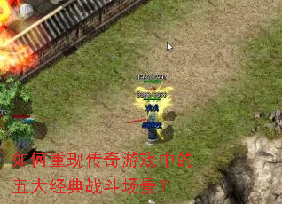如何重现传奇游戏中的五大经典战斗场景? 如何重现传奇游戏中的五大经典战斗场景?