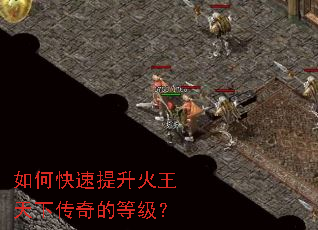 如何快速提升火王天下传奇的等级? 如何快速提升火王天下传奇的等级?