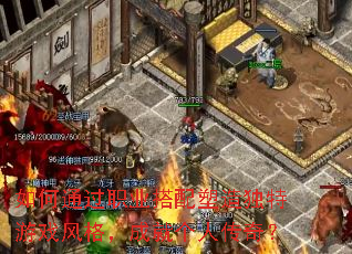 如何通过职业搭配塑造独特游戏风格,成就个人传奇? 如何通过职业搭配塑造独特游戏风格,成就个人传奇?
