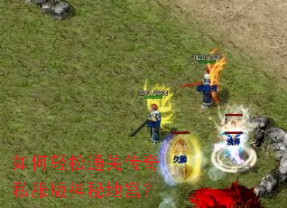 如何轻松通关传奇私服版神秘地宫? 如何轻松通关传奇私服版神秘地宫?