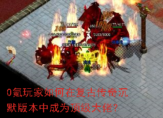 0氪玩家如何在复古传奇沉默版本中成为顶级大佬? 0氪玩家如何在复古传奇沉默版本中成为顶级大佬?