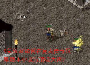 0氪玩家如何在复古传奇沉默版本中成为顶级大佬? 0氪玩家如何在复古传奇沉默版本中成为顶级大佬?
