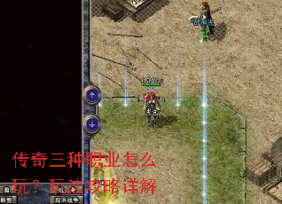 传奇三种职业怎么玩?玩法攻略详解 传奇三种职业怎么玩?玩法攻略详解