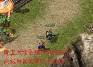 哪五大地图是传奇游戏中高级装备的最佳产出地? 哪五大地图是传奇游戏中高级装备的最佳产出地?