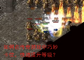 如何在传奇游戏中巧妙卡位,快速提升等级? 如何在传奇游戏中巧妙卡位,快速提升等级?