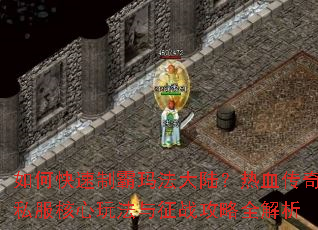 如何快速制霸玛法大陆?热血传奇私服核心玩法与征战攻略全解析 如何快速制霸玛法大陆?热血传奇私服核心玩法与征战攻略全解析