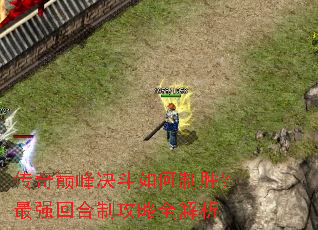 传奇巅峰决斗如何制胜?最强回合制攻略全解析 传奇巅峰决斗如何制胜?最强回合制攻略全解析