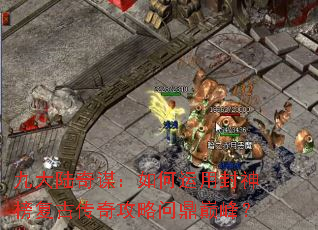 九大陆奇谋:如何运用封神榜复古传奇攻略问鼎巅峰? 九大陆奇谋:如何运用封神榜复古传奇攻略问鼎巅峰?