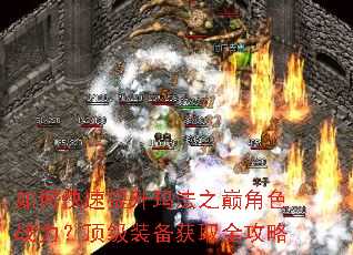 如何快速提升玛法之巅角色战力?顶级装备获取全攻略 如何快速提升玛法之巅角色战力?顶级装备获取全攻略