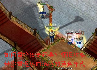 如何重拾传奇经典?怀旧攻略带你重返热血沸腾的黄金年代 如何重拾传奇经典?怀旧攻略带你重返热血沸腾的黄金年代