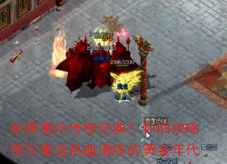如何重拾传奇经典?怀旧攻略带你重返热血沸腾的黄金年代 如何重拾传奇经典?怀旧攻略带你重返热血沸腾的黄金年代