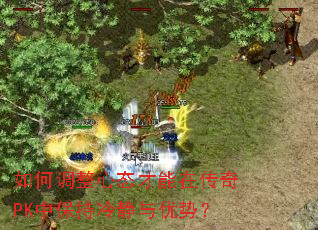 如何调整心态才能在传奇PK中保持冷静与优势? 如何调整心态才能在传奇PK中保持冷静与优势?