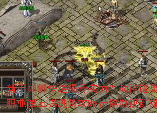 新手如何快速提升实力?劫神道单职业第五界进阶攻略带你傲视群雄 新手如何快速提升实力?劫神道单职业第五界进阶攻略带你傲视群雄