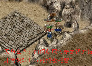 天命玄鸟:如何获取传奇之钥并揭开传说Online的终极秘密? 天命玄鸟:如何获取传奇之钥并揭开传说Online的终极秘密?