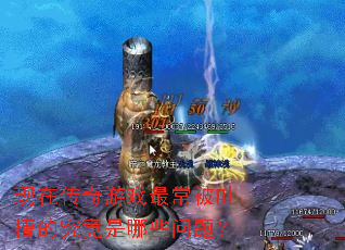 现在传奇游戏最常被吐槽的究竟是哪些问题? 现在传奇游戏最常被吐槽的究竟是哪些问题?