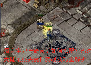 屠龙宝刀与倚天剑如何搭配?玛法大陆最强夫妻档实战技巧全解析 屠龙宝刀与倚天剑如何搭配?玛法大陆最强夫妻档实战技巧全解析