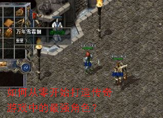 如何从零开始打造传奇游戏中的最强角色? 如何从零开始打造传奇游戏中的最强角色?