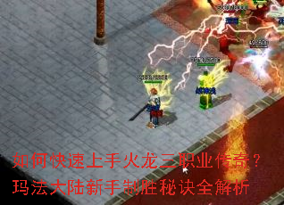 如何快速上手火龙三职业传奇?玛法大陆新手制胜秘诀全解析 如何快速上手火龙三职业传奇?玛法大陆新手制胜秘诀全解析