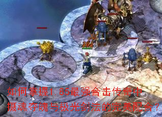 如何掌握1.85最强合击传奇中摄魂夺魄与极光剑法的完美配合? 如何掌握1.85最强合击传奇中摄魂夺魄与极光剑法的完美配合?