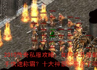 2010传奇私服攻略:如何从开服新手快速称霸?十大神器你集齐了吗? 2010传奇私服攻略:如何从开服新手快速称霸?十大神器你集齐了吗?