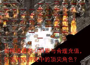 如何通过耐心积累与合理充值,打造传奇游戏中的顶尖角色? 如何通过耐心积累与合理充值,打造传奇游戏中的顶尖角色?