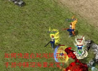 如何快速在叱咤风云传奇手游中赚取海量元宝? 如何快速在叱咤风云传奇手游中赚取海量元宝?
