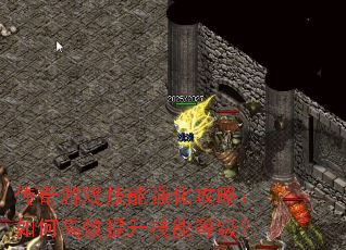传奇游戏技能强化攻略:如何高效提升技能等级? 传奇游戏技能强化攻略:如何高效提升技能等级?