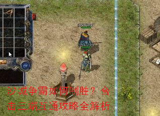 沙城争霸如何制胜?合击三端互通攻略全解析 沙城争霸如何制胜?合击三端互通攻略全解析