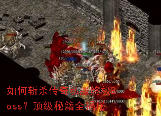 如何斩杀传奇私服终极Boss?顶级秘籍全揭秘 如何斩杀传奇私服终极Boss?顶级秘籍全揭秘