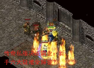 传奇私服决战霸业:新手六大疑难全解答? 传奇私服决战霸业:新手六大疑难全解答?