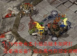 1.76传奇合击小极品版本如何打造最强装备?极品属性获取全攻略 1.76传奇合击小极品版本如何打造最强装备?极品属性获取全攻略