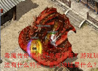毒魔传奇哪个职业最厉害?游戏玩法有什么特色?官网地址是什么? 毒魔传奇哪个职业最厉害?游戏玩法有什么特色?官网地址是什么?