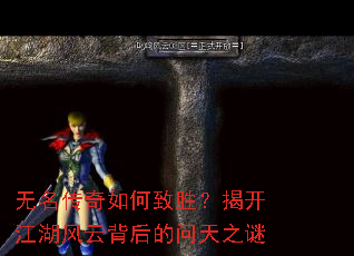 无名传奇如何致胜?揭开江湖风云背后的问天之谜 无名传奇如何致胜?揭开江湖风云背后的问天之谜