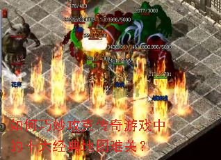 如何巧妙攻克传奇游戏中的十大经典地图难关? 如何巧妙攻克传奇游戏中的十大经典地图难关?