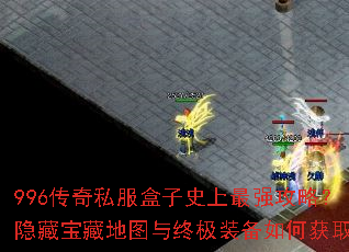 996传奇私服盒子史上最强攻略?隐藏宝藏地图与终极装备如何获取? 996传奇私服盒子史上最强攻略?隐藏宝藏地图与终极装备如何获取?